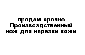 продам срочно Произвоздственный нож для нарезки кожи